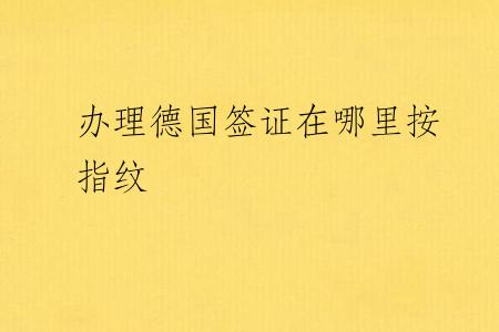 办理德国签证在哪里按指纹