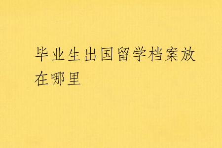 毕业生出国留学档案放在哪里