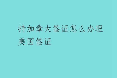 持加拿大签证怎么办理美国签证
