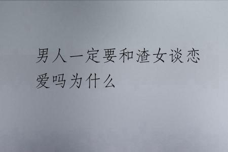 男人一定要和渣女谈恋爱吗为什么