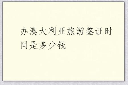 办澳大利亚旅游签证时间是多少钱