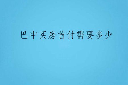 巴中买房首付需要多少