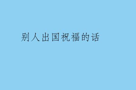 别人出国祝福的话
