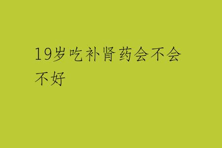 19岁吃补肾药会不会不好