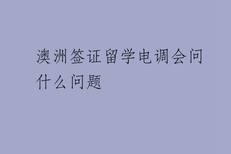 澳洲签证留学电调会问什么问题