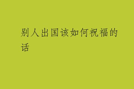 别人出国该如何祝福的话
