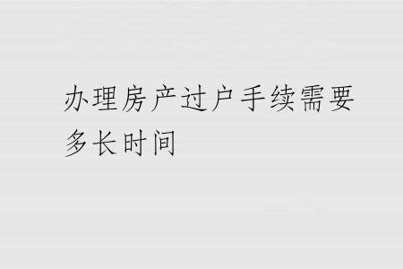 办理房产过户手续需要多长时间