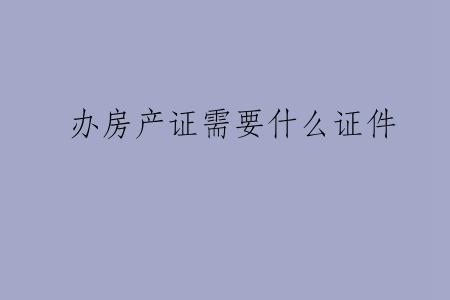办房产证需要什么证件