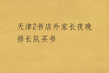 天津2书店外家长夜晚排长队买书