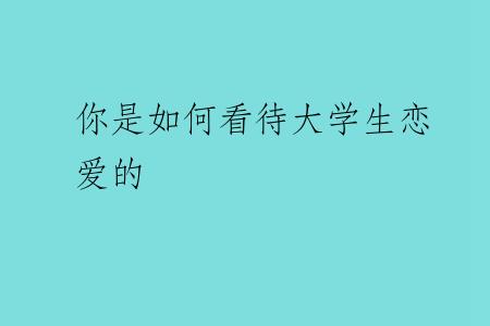 你是如何看待大学生恋爱的
