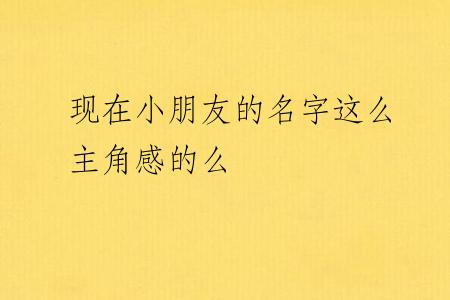 现在小朋友的名字这么主角感的么