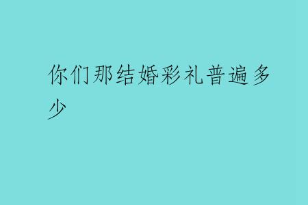 你们那结婚彩礼普遍多少