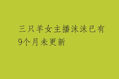 三只羊女主播沫沫已有9个月未更新