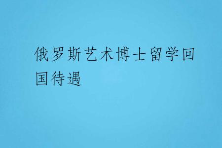 俄罗斯艺术博士留学回国待遇