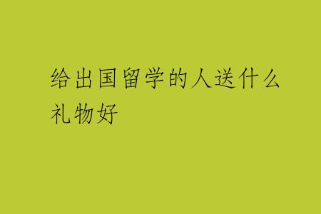 给出国留学的人送什么礼物好