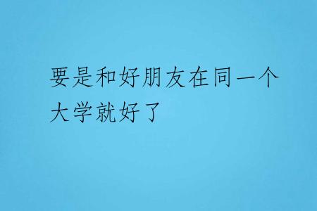 要是和好朋友在同一个大学就好了
