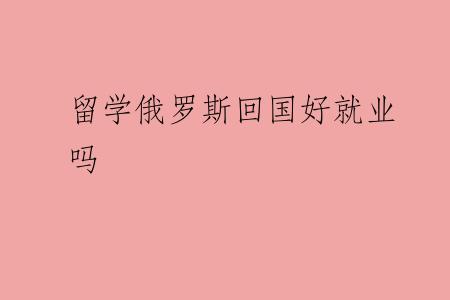 留学俄罗斯回国好就业吗