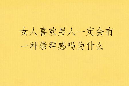 女人喜欢男人一定会有一种崇拜感吗为什么