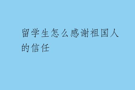 留学生怎么感谢祖国人的信任