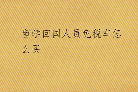 留学回国人员免税车怎么买