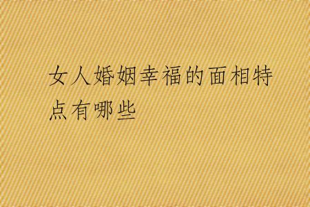 女人婚姻幸福的面相特点有哪些