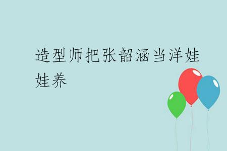 造型师把张韶涵当洋娃娃养