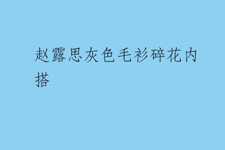 赵露思灰色毛衫碎花内搭