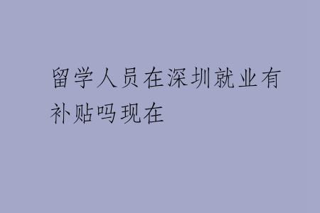 留学人员在深圳就业有补贴吗现在