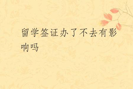 留学签证办了不去有影响吗