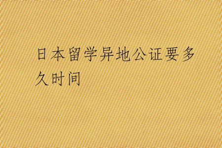 日本留学异地公证要多久时间