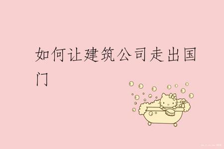 如何让建筑公司走出国门
