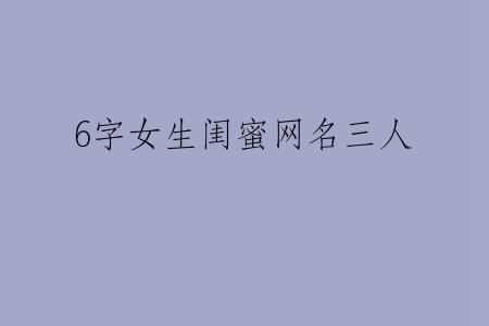 6字女生闺蜜网名三人