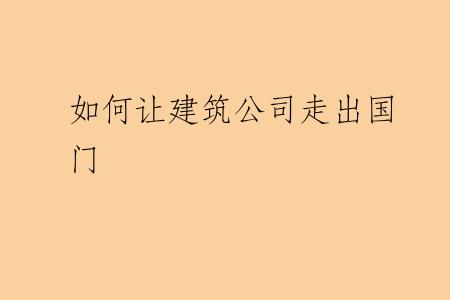 如何让建筑公司走出国门