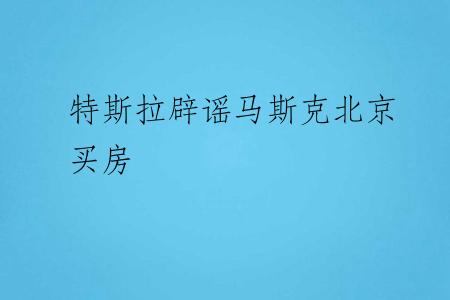 特斯拉辟谣马斯克北京买房
