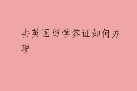 去英国留学签证如何办理