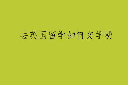 去英国留学如何交学费