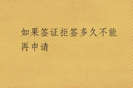 如果签证拒签多久不能再申请