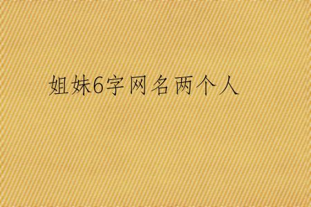 姐妹6字网名两个人