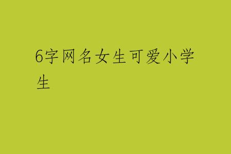 6字网名女生可爱小学生