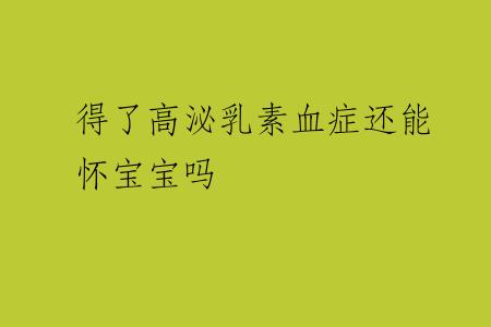 得了高泌乳素血症还能怀宝宝吗 