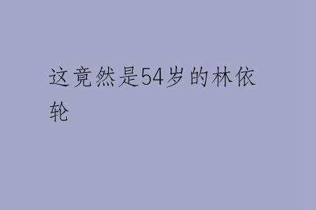 这竟然是54岁的林依轮