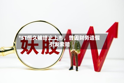*ST恒久被终止上市，曾因财务造假引发索赔