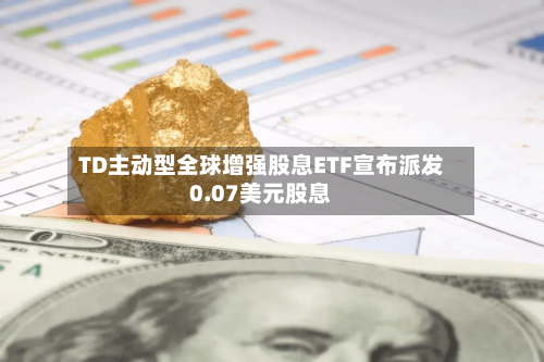 TD主动型全球增强股息ETF宣布派发0.07美元股息