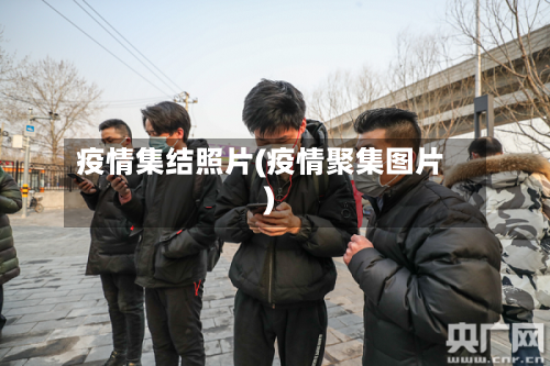 疫情集结照片(疫情聚集图片)