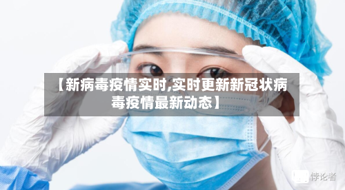 【新病毒疫情实时,实时更新新冠状病毒疫情最新动态】