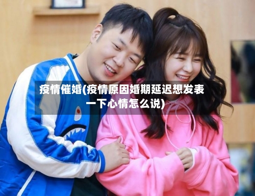 疫情催婚(疫情原因婚期延迟想发表一下心情怎么说)