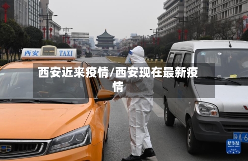 西安近来疫情/西安现在最新疫情