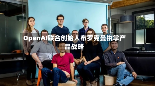 OpenAI联合创始人布罗克曼执掌产品战略