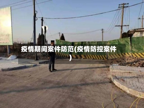 疫情期间案件防范(疫情防控案件)