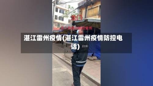 湛江雷州疫情(湛江雷州疫情防控电话)